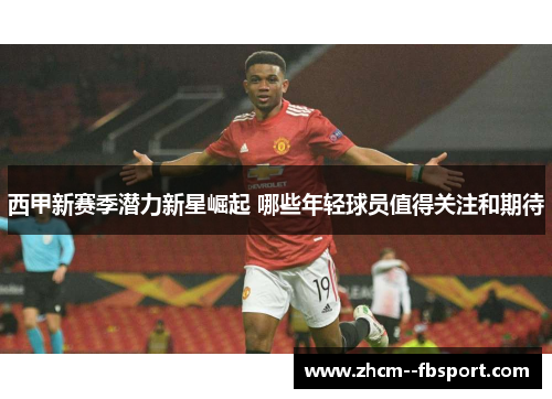 西甲新赛季潜力新星崛起 哪些年轻球员值得关注和期待