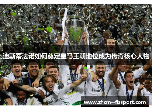 迪斯蒂法诺如何奠定皇马王朝地位成为传奇核心人物