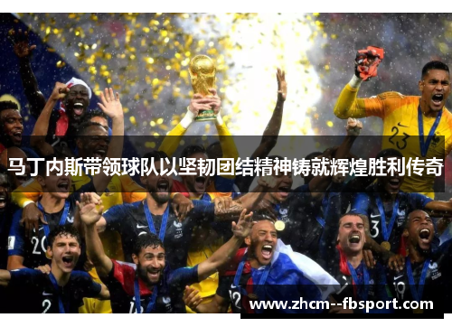 马丁内斯带领球队以坚韧团结精神铸就辉煌胜利传奇