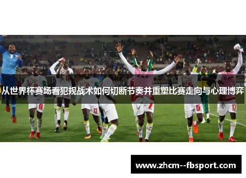 从世界杯赛场看犯规战术如何切断节奏并重塑比赛走向与心理博弈