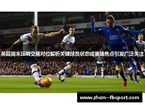英超周末压哨交易对位解析关键球员状态成赛场焦点引发广泛关注 英超周末压哨交易对位解析关键球员状态成赛场焦点引发广泛关注
