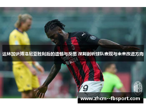 达林加谈博洛尼亚胜利后的遗憾与反思 深刻剖析球队表现与未来改进方向 达林加谈博洛尼亚胜利后的遗憾与反思 深刻剖析球队表现与未来改进方向