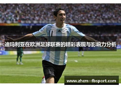 迪玛利亚在欧洲足球联赛的精彩表现与影响力分析