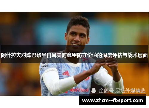 阿什拉夫对阵巴黎圣日耳曼时意甲防守价值的深度评估与战术层面 阿什拉夫对阵巴黎圣日耳曼时意甲防守价值的深度评估与战术层面