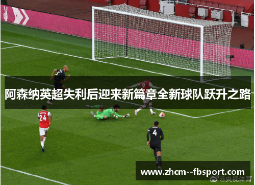 阿森纳英超失利后迎来新篇章全新球队跃升之路 阿森纳英超失利后迎来新篇章全新球队跃升之路