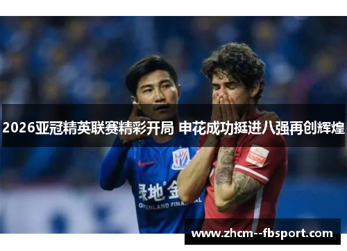 2026亚冠精英联赛精彩开局 申花成功挺进八强再创辉煌