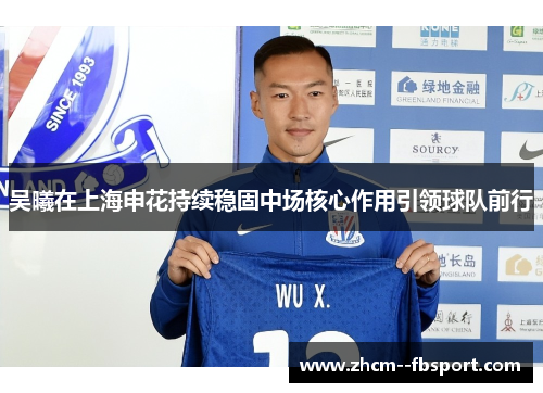 吴曦在上海申花持续稳固中场核心作用引领球队前行 吴曦在上海申花持续稳固中场核心作用引领球队前行
