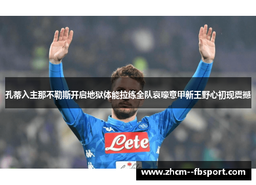 孔蒂入主那不勒斯开启地狱体能拉练全队哀嚎意甲新王野心初现震撼