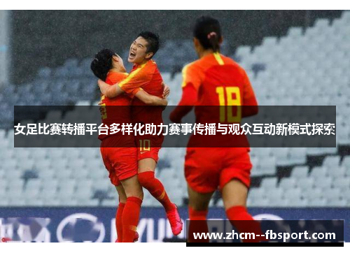女足比赛转播平台多样化助力赛事传播与观众互动新模式探索