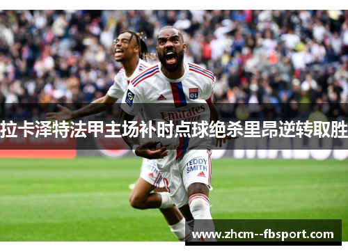 拉卡泽特法甲主场补时点球绝杀里昂逆转取胜