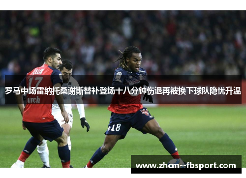 罗马中场雷纳托桑谢斯替补登场十八分钟伤退再被换下球队隐忧升温 罗马中场雷纳托桑谢斯替补登场十八分钟伤退再被换下球队隐忧升温