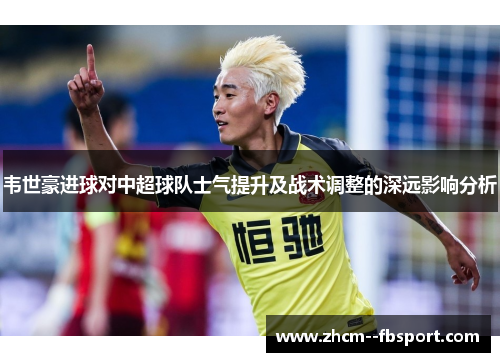 韦世豪进球对中超球队士气提升及战术调整的深远影响分析