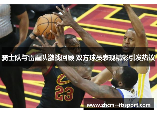骑士队与雷霆队激战回顾 双方球员表现精彩引发热议