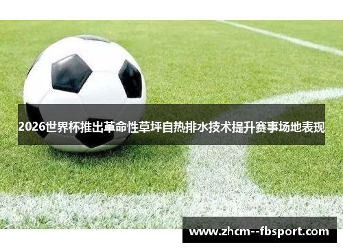 2026世界杯推出革命性草坪自热排水技术提升赛事场地表现