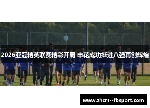 2026亚冠精英联赛精彩开局 申花成功挺进八强再创辉煌 2026亚冠精英联赛精彩开局 申花成功挺进八强再创辉煌