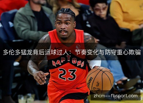 多伦多猛龙背后运球过人:节奏变化与防守重心欺骗 多伦多猛龙背后运球过人:节奏变化与防守重心欺骗